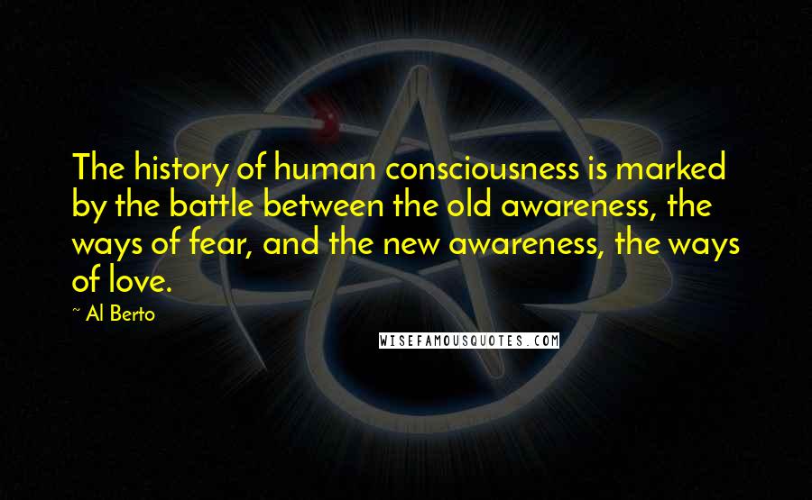 Al Berto Quotes: The history of human consciousness is marked by the battle between the old awareness, the ways of fear, and the new awareness, the ways of love.