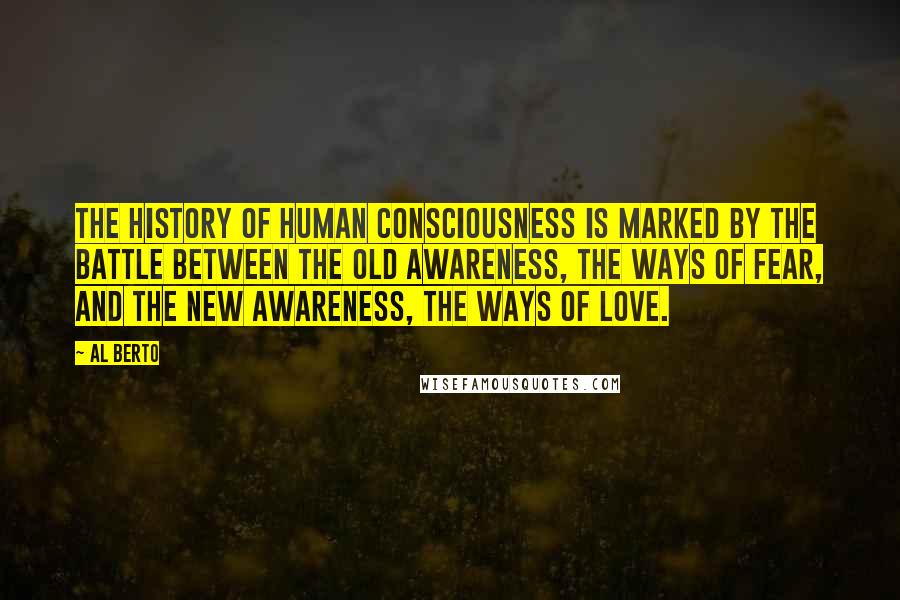 Al Berto Quotes: The history of human consciousness is marked by the battle between the old awareness, the ways of fear, and the new awareness, the ways of love.