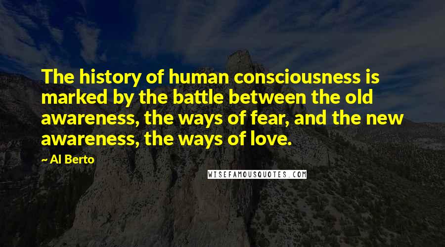 Al Berto Quotes: The history of human consciousness is marked by the battle between the old awareness, the ways of fear, and the new awareness, the ways of love.