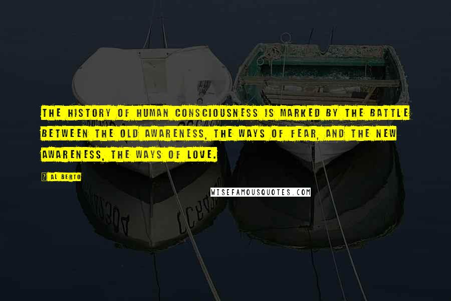 Al Berto Quotes: The history of human consciousness is marked by the battle between the old awareness, the ways of fear, and the new awareness, the ways of love.