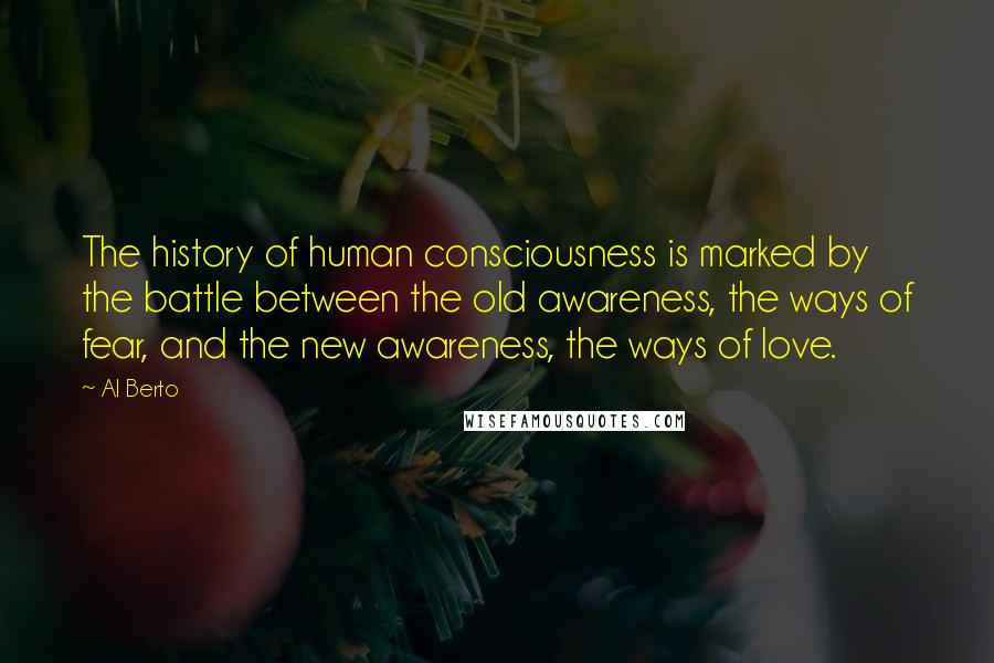 Al Berto Quotes: The history of human consciousness is marked by the battle between the old awareness, the ways of fear, and the new awareness, the ways of love.