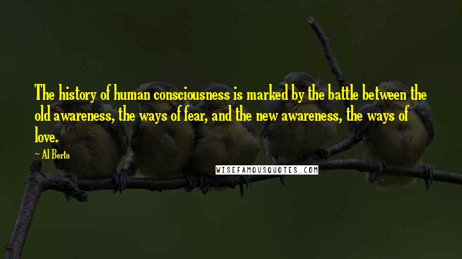 Al Berto Quotes: The history of human consciousness is marked by the battle between the old awareness, the ways of fear, and the new awareness, the ways of love.