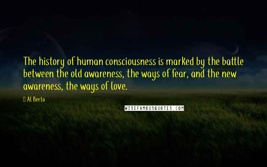 Al Berto Quotes: The history of human consciousness is marked by the battle between the old awareness, the ways of fear, and the new awareness, the ways of love.