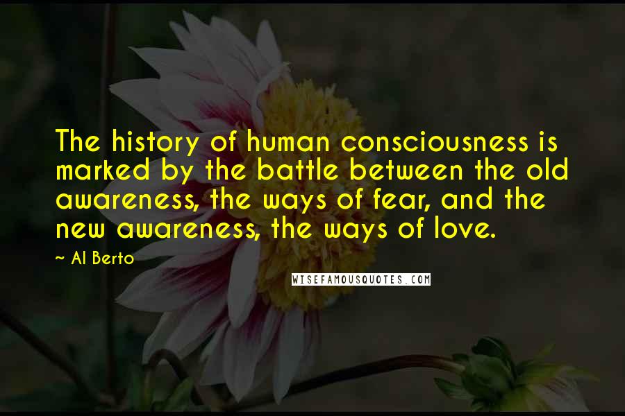 Al Berto Quotes: The history of human consciousness is marked by the battle between the old awareness, the ways of fear, and the new awareness, the ways of love.