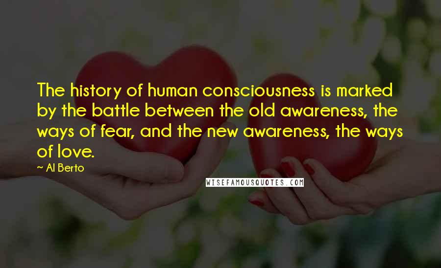 Al Berto Quotes: The history of human consciousness is marked by the battle between the old awareness, the ways of fear, and the new awareness, the ways of love.
