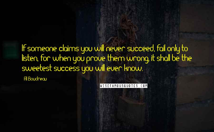 Al Boudreau Quotes: If someone claims you will never succeed, fail only to listen, for when you prove them wrong, it shall be the sweetest success you will ever know.