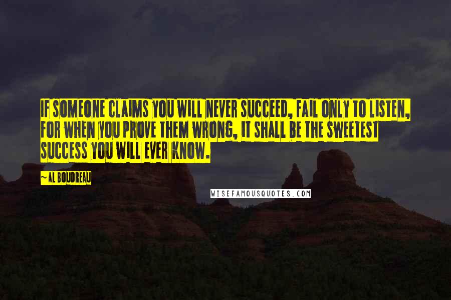 Al Boudreau Quotes: If someone claims you will never succeed, fail only to listen, for when you prove them wrong, it shall be the sweetest success you will ever know.