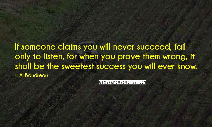 Al Boudreau Quotes: If someone claims you will never succeed, fail only to listen, for when you prove them wrong, it shall be the sweetest success you will ever know.