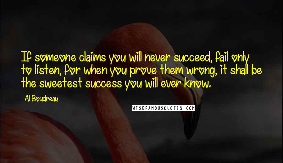 Al Boudreau Quotes: If someone claims you will never succeed, fail only to listen, for when you prove them wrong, it shall be the sweetest success you will ever know.