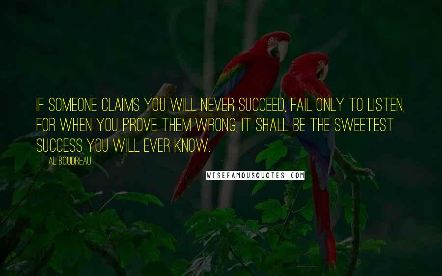 Al Boudreau Quotes: If someone claims you will never succeed, fail only to listen, for when you prove them wrong, it shall be the sweetest success you will ever know.