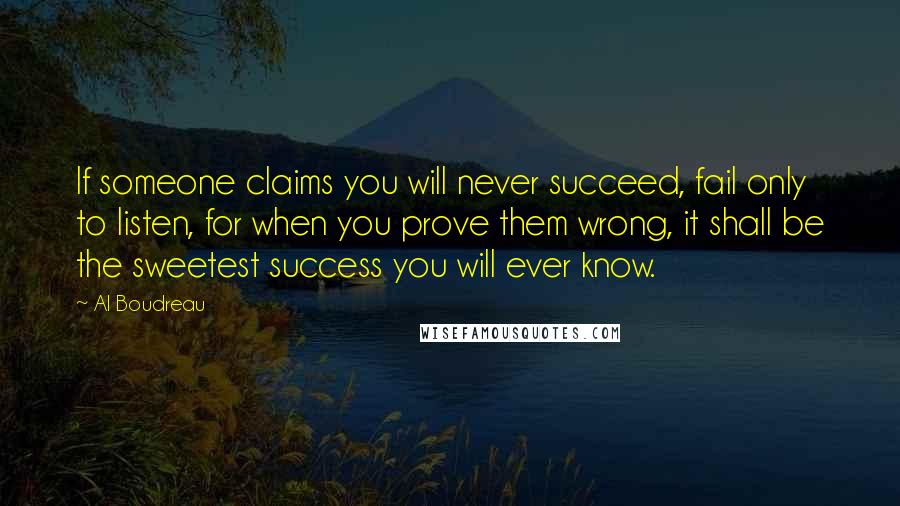 Al Boudreau Quotes: If someone claims you will never succeed, fail only to listen, for when you prove them wrong, it shall be the sweetest success you will ever know.