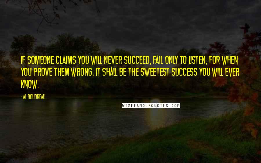 Al Boudreau Quotes: If someone claims you will never succeed, fail only to listen, for when you prove them wrong, it shall be the sweetest success you will ever know.