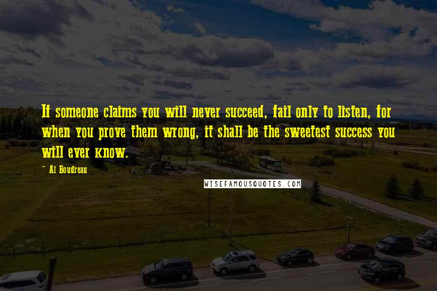 Al Boudreau Quotes: If someone claims you will never succeed, fail only to listen, for when you prove them wrong, it shall be the sweetest success you will ever know.