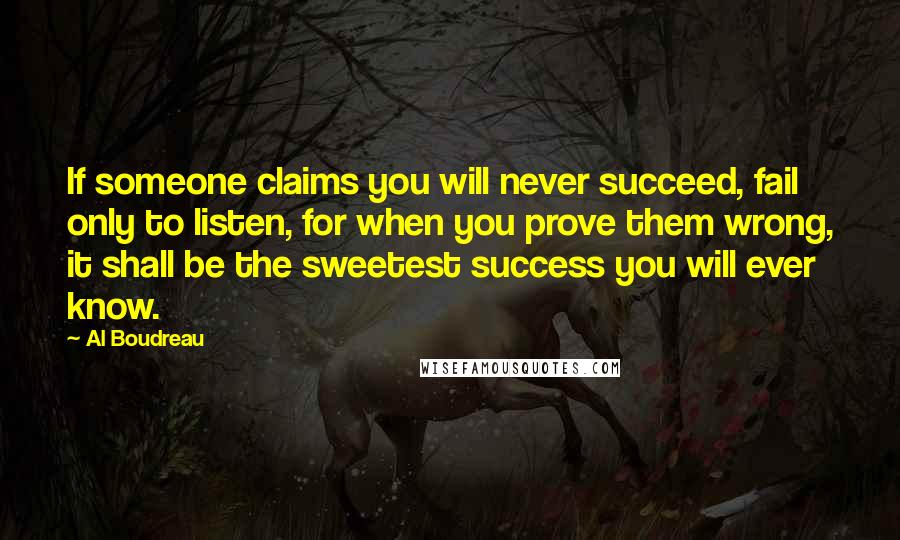 Al Boudreau Quotes: If someone claims you will never succeed, fail only to listen, for when you prove them wrong, it shall be the sweetest success you will ever know.