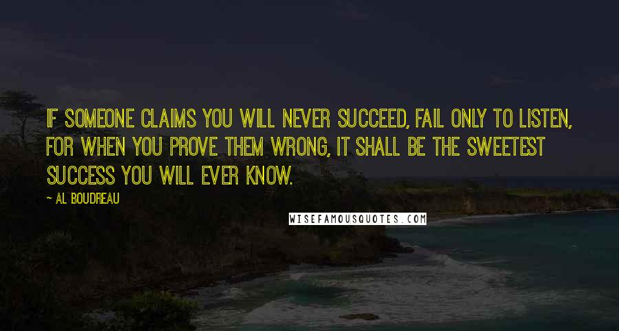 Al Boudreau Quotes: If someone claims you will never succeed, fail only to listen, for when you prove them wrong, it shall be the sweetest success you will ever know.