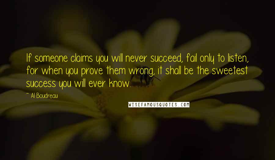 Al Boudreau Quotes: If someone claims you will never succeed, fail only to listen, for when you prove them wrong, it shall be the sweetest success you will ever know.