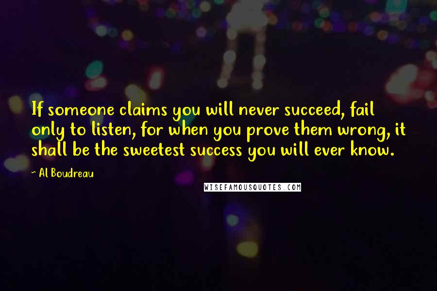 Al Boudreau Quotes: If someone claims you will never succeed, fail only to listen, for when you prove them wrong, it shall be the sweetest success you will ever know.