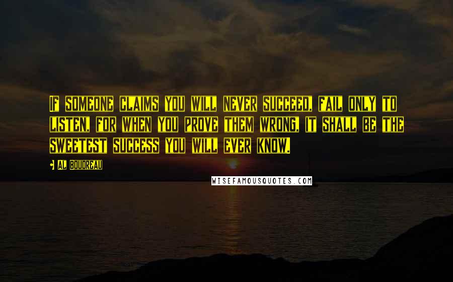 Al Boudreau Quotes: If someone claims you will never succeed, fail only to listen, for when you prove them wrong, it shall be the sweetest success you will ever know.