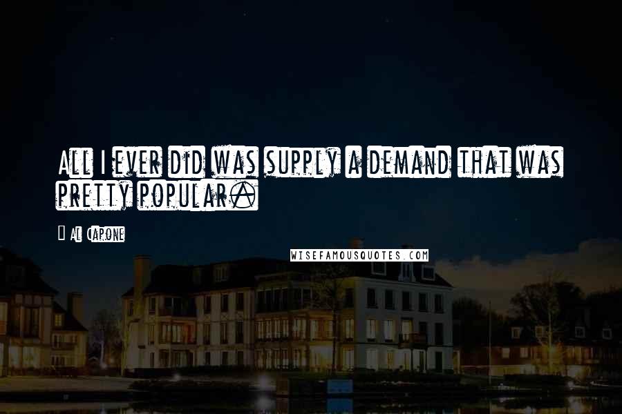 Al Capone Quotes: All I ever did was supply a demand that was pretty popular.