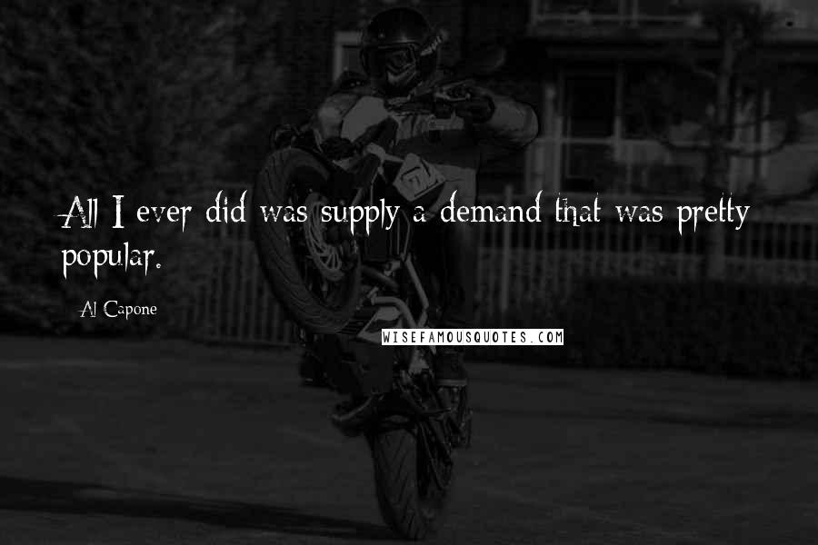 Al Capone Quotes: All I ever did was supply a demand that was pretty popular.