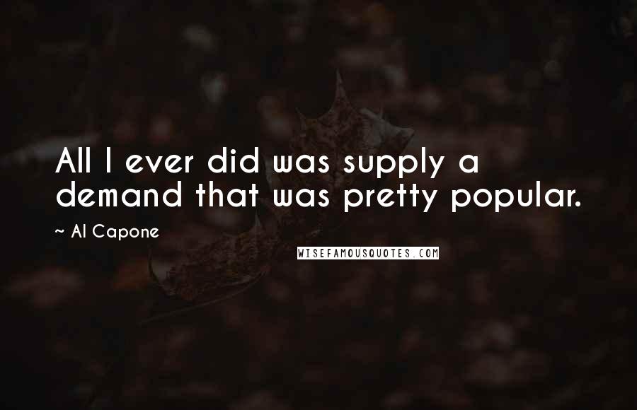 Al Capone Quotes: All I ever did was supply a demand that was pretty popular.