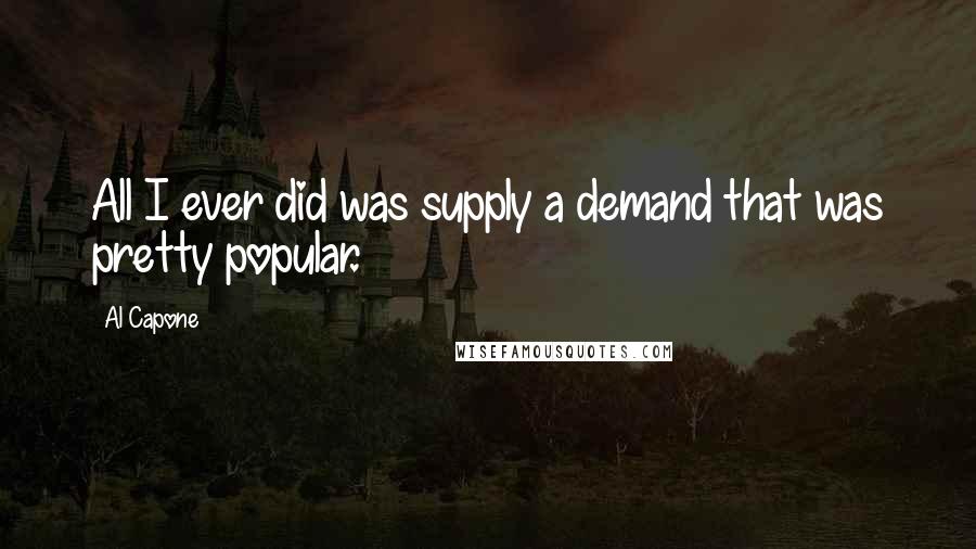 Al Capone Quotes: All I ever did was supply a demand that was pretty popular.