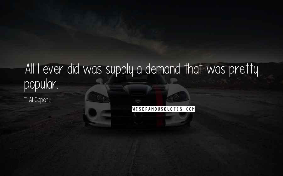 Al Capone Quotes: All I ever did was supply a demand that was pretty popular.