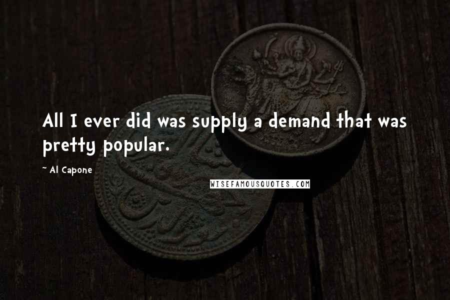 Al Capone Quotes: All I ever did was supply a demand that was pretty popular.