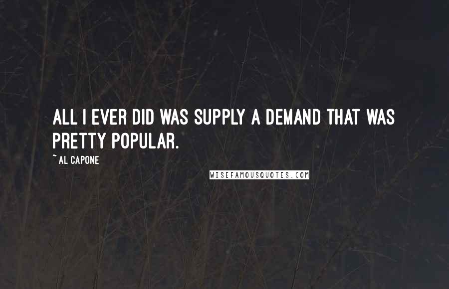 Al Capone Quotes: All I ever did was supply a demand that was pretty popular.