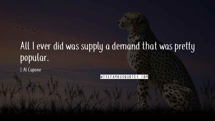 Al Capone Quotes: All I ever did was supply a demand that was pretty popular.