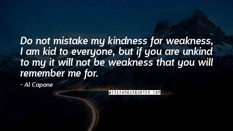 Al Capone Quotes: Do not mistake my kindness for weakness, I am kid to everyone, but if you are unkind to my it will not be weakness that you will remember me for.