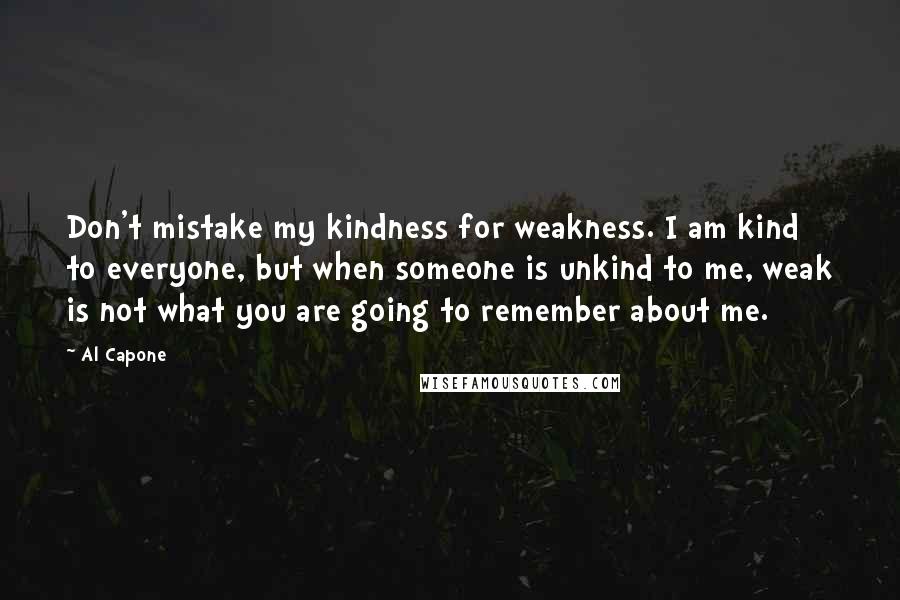 Al Capone Quotes: Don't mistake my kindness for weakness. I am kind to everyone, but when someone is unkind to me, weak is not what you are going to remember about me.