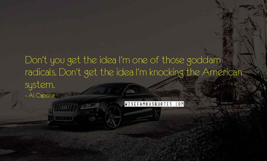 Al Capone Quotes: Don't you get the idea I'm one of those goddam radicals. Don't get the idea I'm knocking the American system.