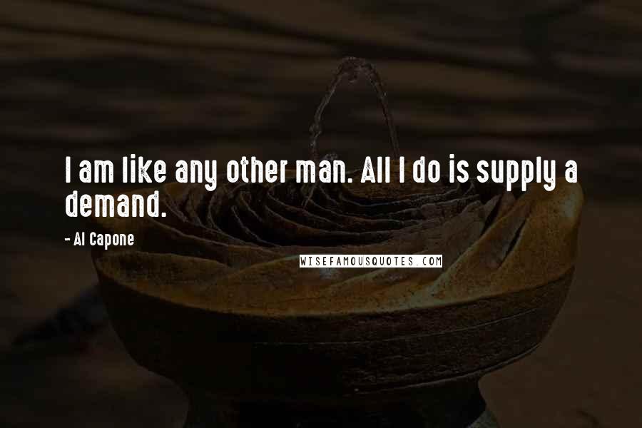 Al Capone Quotes: I am like any other man. All I do is supply a demand.