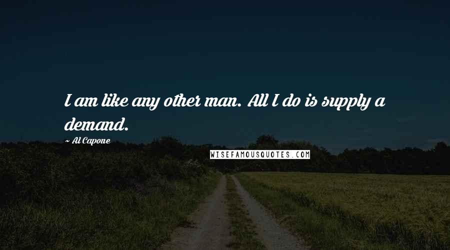 Al Capone Quotes: I am like any other man. All I do is supply a demand.