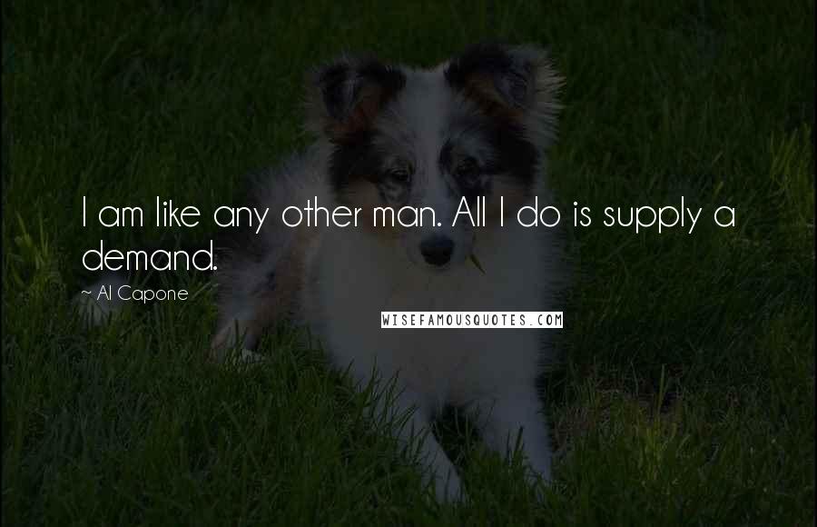 Al Capone Quotes: I am like any other man. All I do is supply a demand.