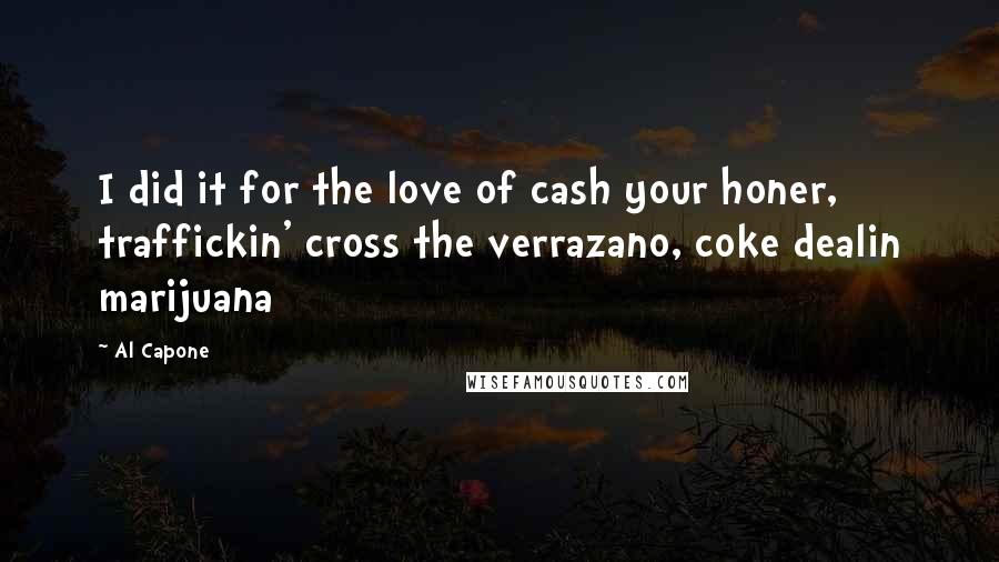 Al Capone Quotes: I did it for the love of cash your honer, traffickin' cross the verrazano, coke dealin marijuana