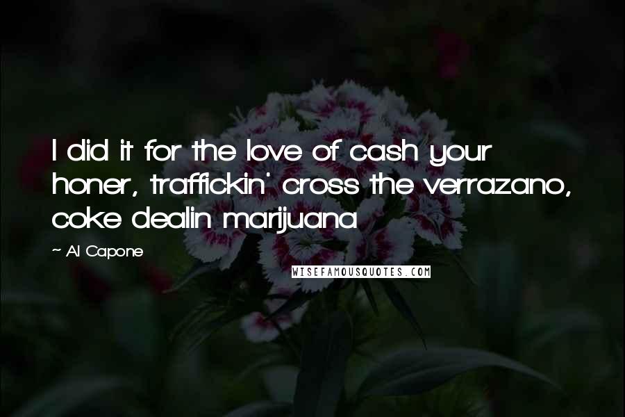 Al Capone Quotes: I did it for the love of cash your honer, traffickin' cross the verrazano, coke dealin marijuana