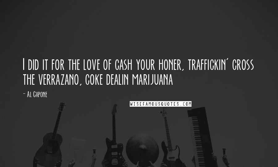 Al Capone Quotes: I did it for the love of cash your honer, traffickin' cross the verrazano, coke dealin marijuana