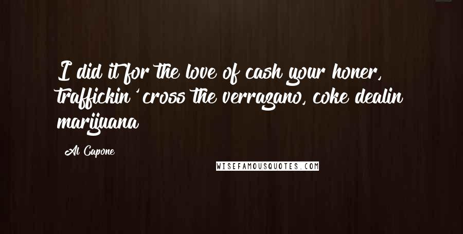 Al Capone Quotes: I did it for the love of cash your honer, traffickin' cross the verrazano, coke dealin marijuana