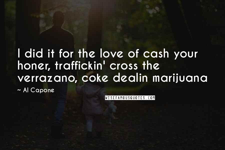 Al Capone Quotes: I did it for the love of cash your honer, traffickin' cross the verrazano, coke dealin marijuana