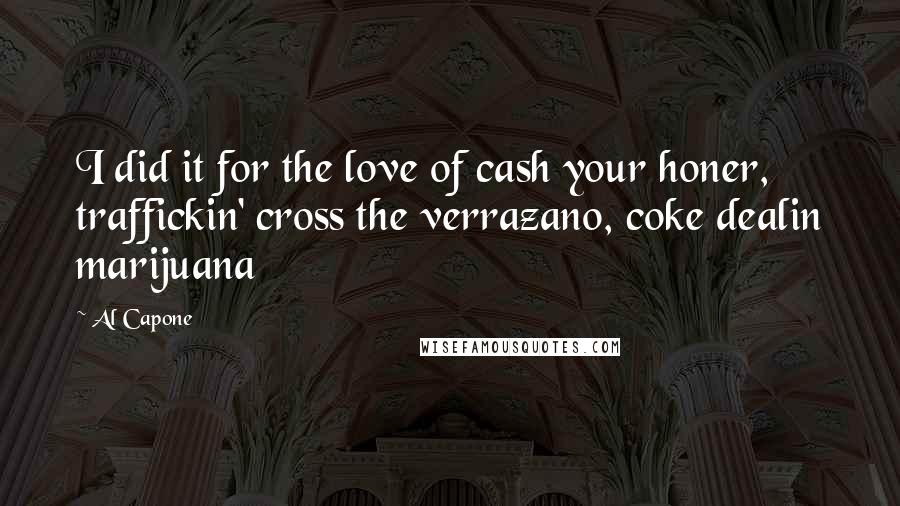 Al Capone Quotes: I did it for the love of cash your honer, traffickin' cross the verrazano, coke dealin marijuana