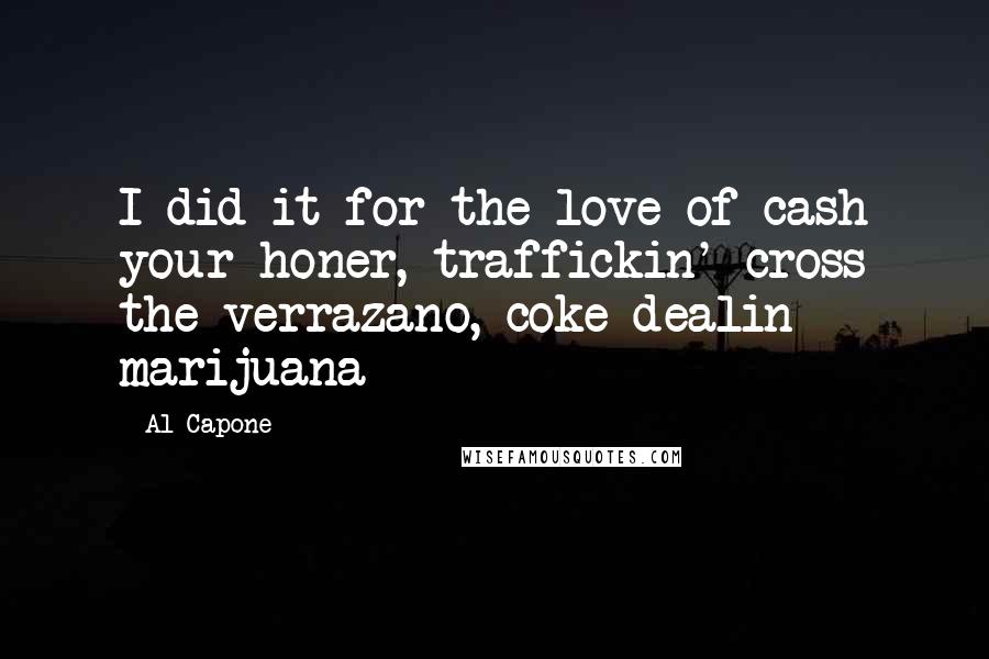 Al Capone Quotes: I did it for the love of cash your honer, traffickin' cross the verrazano, coke dealin marijuana