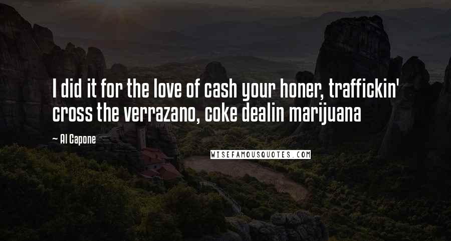 Al Capone Quotes: I did it for the love of cash your honer, traffickin' cross the verrazano, coke dealin marijuana