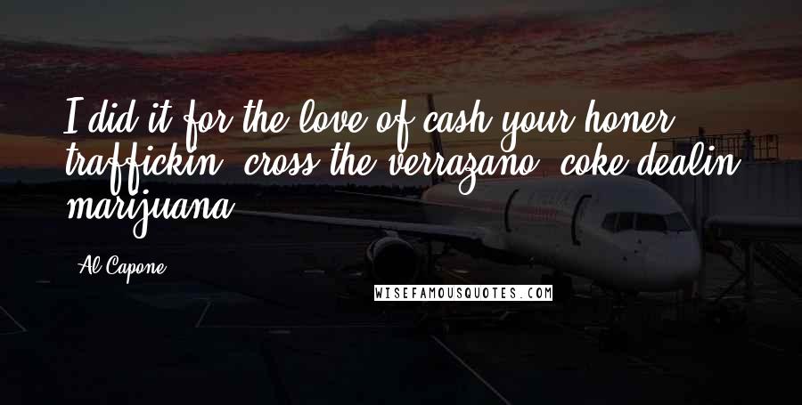 Al Capone Quotes: I did it for the love of cash your honer, traffickin' cross the verrazano, coke dealin marijuana