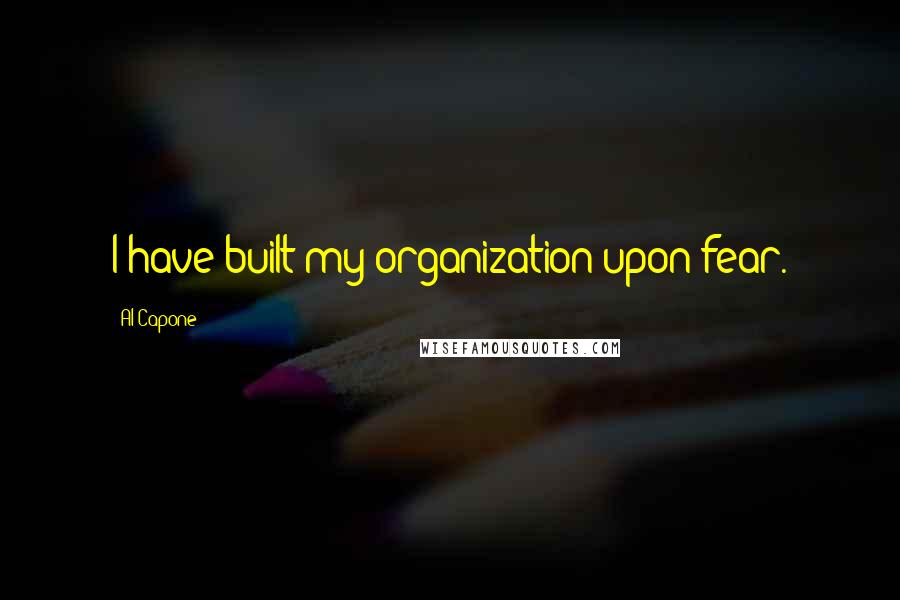 Al Capone Quotes: I have built my organization upon fear.