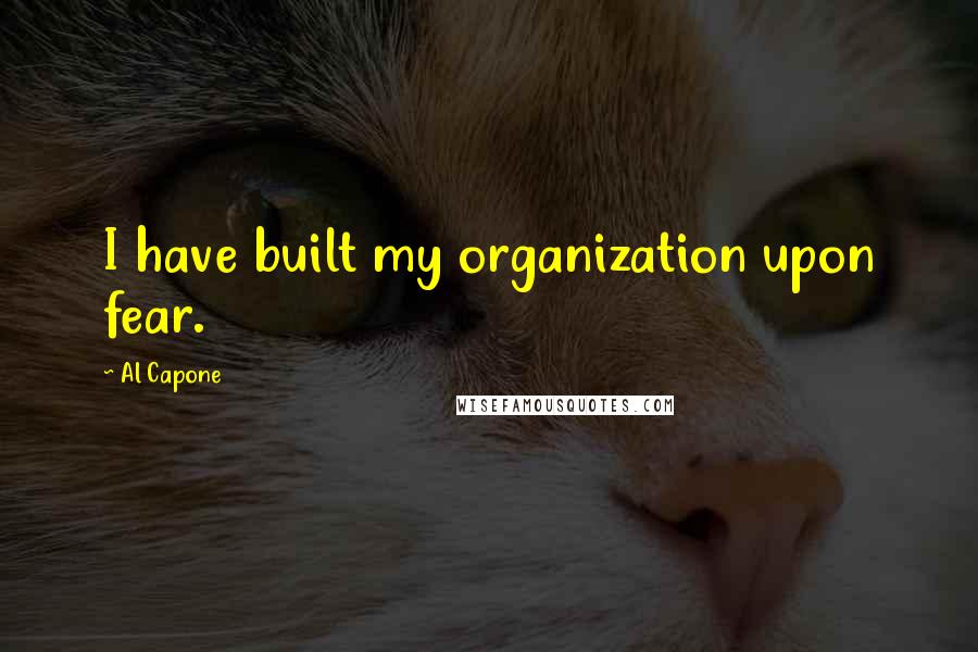 Al Capone Quotes: I have built my organization upon fear.