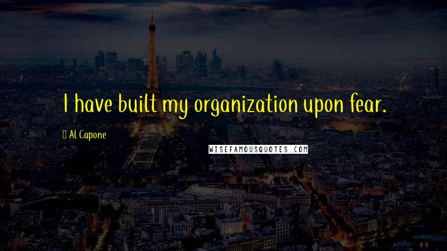 Al Capone Quotes: I have built my organization upon fear.