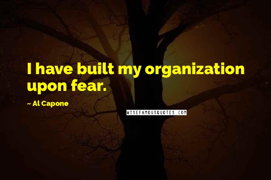 Al Capone Quotes: I have built my organization upon fear.