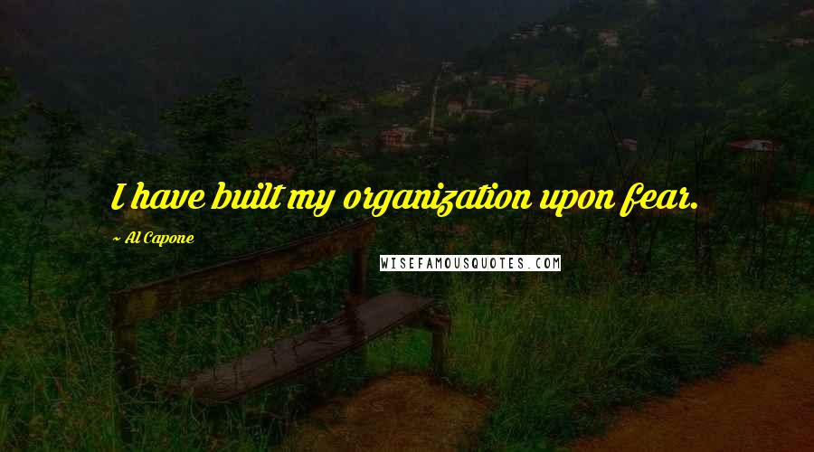Al Capone Quotes: I have built my organization upon fear.